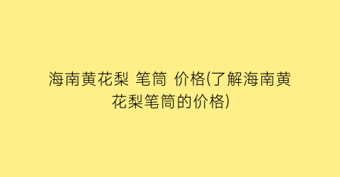 海南黄花梨 笔筒 价格(了解海南黄花梨笔筒的价格)
